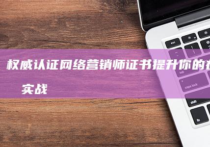 权威认证：网络营销师证书提升你的在线营销实战能力